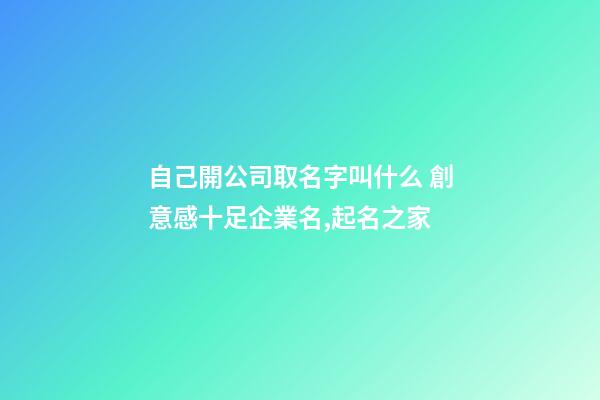 自己開公司取名字叫什么 創意感十足企業名,起名之家